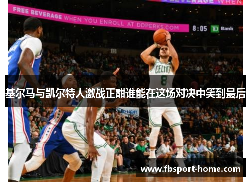 基尔马与凯尔特人激战正酣谁能在这场对决中笑到最后