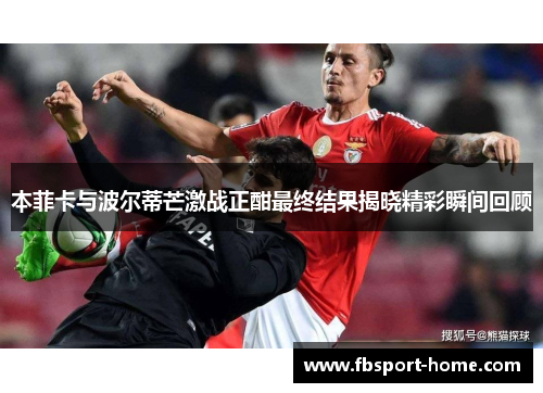 本菲卡与波尔蒂芒激战正酣最终结果揭晓精彩瞬间回顾