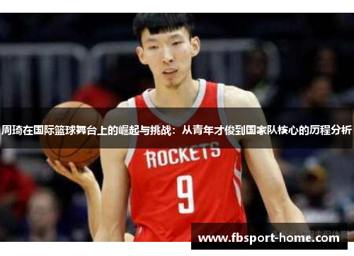 周琦在国际篮球舞台上的崛起与挑战：从青年才俊到国家队核心的历程分析